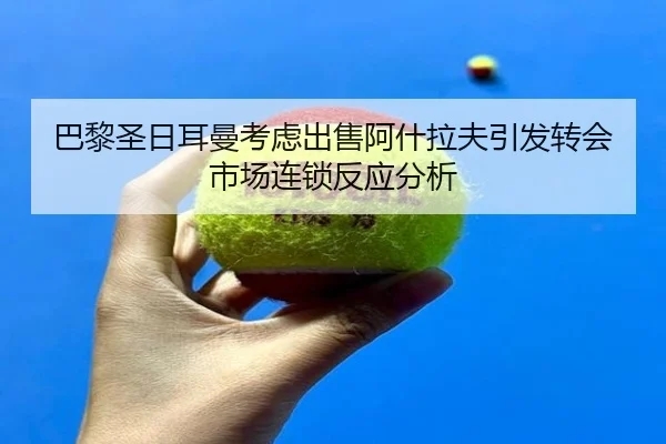 巴黎圣日耳曼考虑出售阿什拉夫引发转会市场连锁反应分析