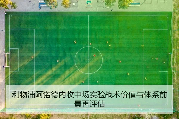 利物浦阿诺德内收中场实验战术价值与体系前景再评估