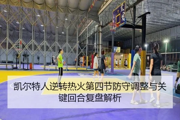 凯尔特人逆转热火第四节防守调整与关键回合复盘解析