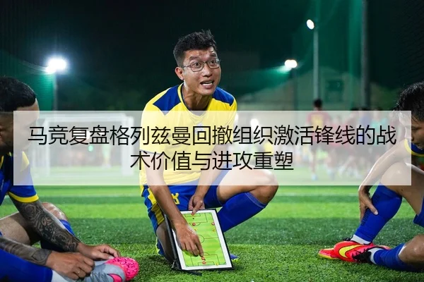 马竞复盘格列兹曼回撤组织激活锋线的战术价值与进攻重塑