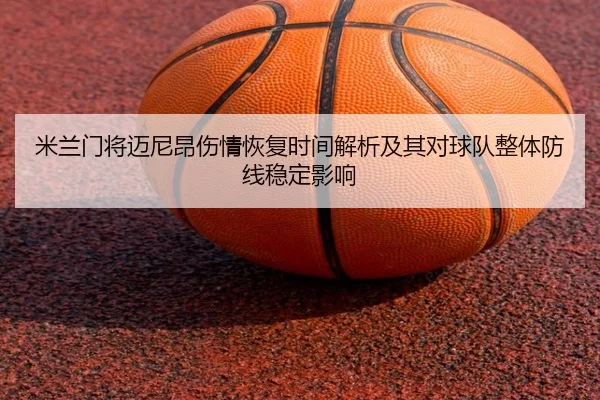 米兰门将迈尼昂伤情恢复时间解析及其对球队整体防线稳定影响
