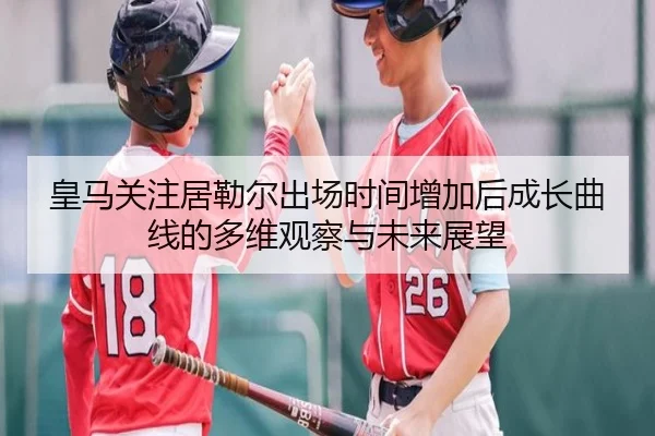 皇马关注居勒尔出场时间增加后成长曲线的多维观察与未来展望