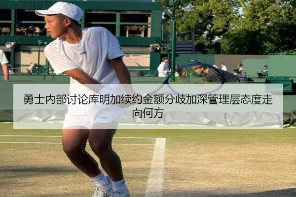 勇士内部讨论库明加续约金额分歧加深管理层态度走向何方
