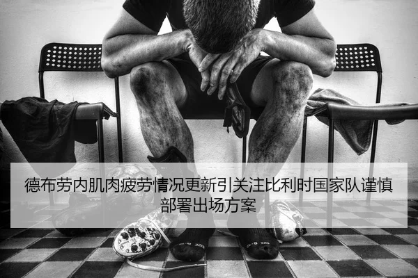 德布劳内肌肉疲劳情况更新引关注比利时国家队谨慎部署出场方案
