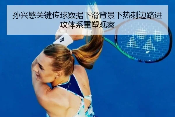 孙兴慜关键传球数据下滑背景下热刺边路进攻体系重塑观察